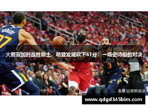 火箭双加时战胜爵士，哈登发威砍下61分：一场史诗般的对决