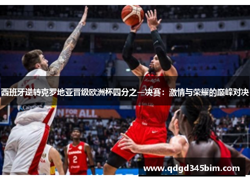 西班牙逆转克罗地亚晋级欧洲杯四分之一决赛：激情与荣耀的巅峰对决