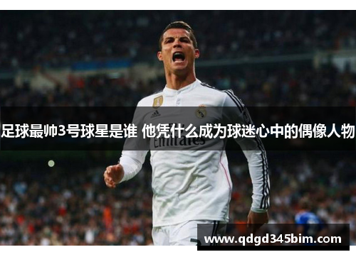 足球最帅3号球星是谁 他凭什么成为球迷心中的偶像人物