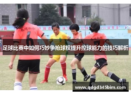 足球比赛中如何巧妙争抢球权提升控球能力的技巧解析