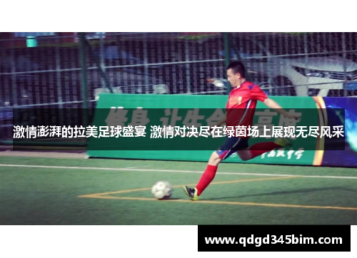 激情澎湃的拉美足球盛宴 激情对决尽在绿茵场上展现无尽风采