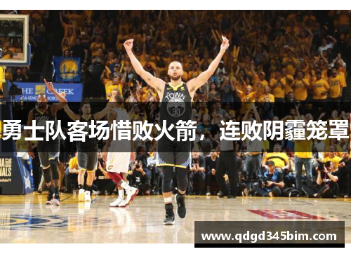 勇士队客场惜败火箭，连败阴霾笼罩
