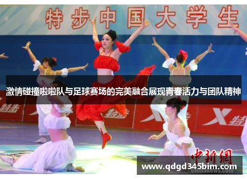 激情碰撞啦啦队与足球赛场的完美融合展现青春活力与团队精神