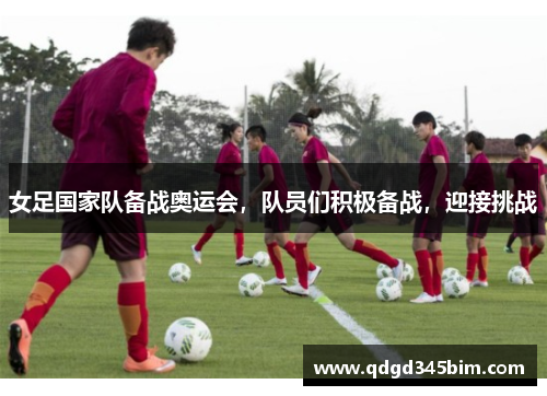 女足国家队备战奥运会，队员们积极备战，迎接挑战